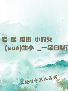 老師蹂躪稚嫩嬌小的女學(xué)生小說