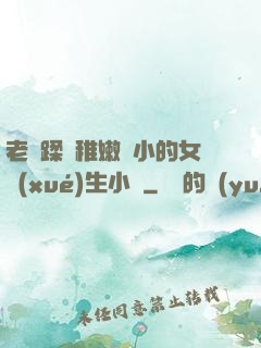 老師蹂躪稚嫩嬌小的女學(xué)生小說