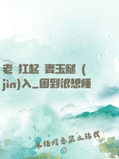 老漢扛起嬌妻玉腿進(jìn)入