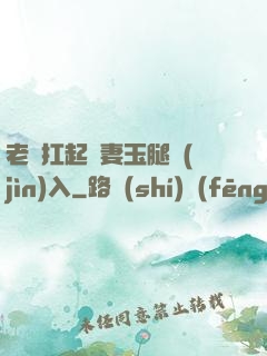 老漢扛起嬌妻玉腿進(jìn)入