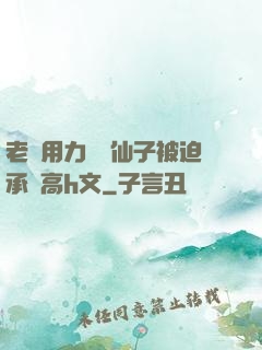老漢用力聳動仙子被迫承歡高h文