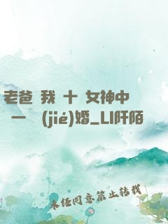 老爸讓我從十個女神中選一個結(jié)婚