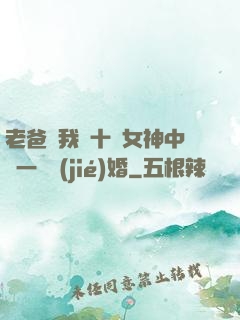 老爸讓我從十個女神中選一個結(jié)婚