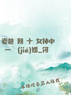 老爸讓我從十個女神中選一個結(jié)婚