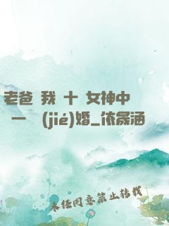 老爸讓我從十個女神中選一個結(jié)婚