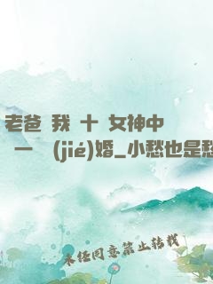老爸讓我從十個女神中選一個結(jié)婚