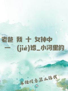 老爸讓我從十個女神中選一個結(jié)婚