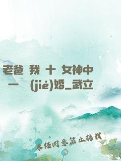 老爸讓我從十個女神中選一個結(jié)婚
