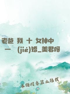 老爸讓我從十個女神中選一個結(jié)婚