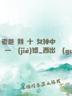 老爸讓我從十個女神中選一個結(jié)婚