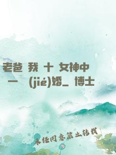 老爸讓我從十個女神中選一個結(jié)婚