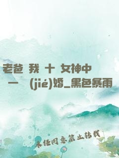 老爸讓我從十個女神中選一個結(jié)婚