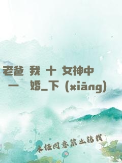 老爸讓我從十個女神中選一個結婚