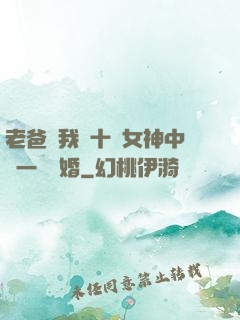 老爸讓我從十個女神中選一個結婚