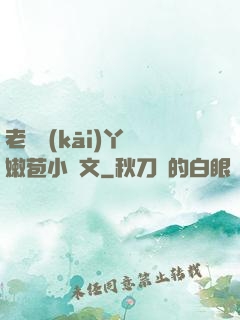 老爺開(kāi)丫頭嫩苞小黃文