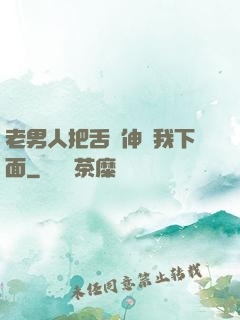 老男人把舌頭伸進我下面