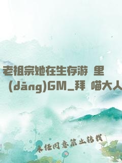 老祖宗她在生存游戲里當(dāng)GM