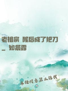 老祖宗蘇醒后成了把刀