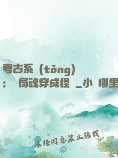 考古系統(tǒng)：開局魂穿成怪異