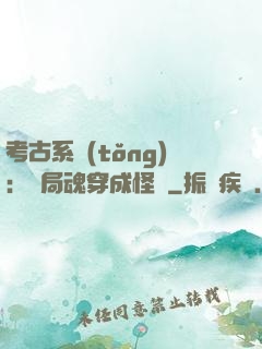 考古系統(tǒng)：開局魂穿成怪異