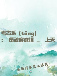 考古系統(tǒng)：開局魂穿成怪異
