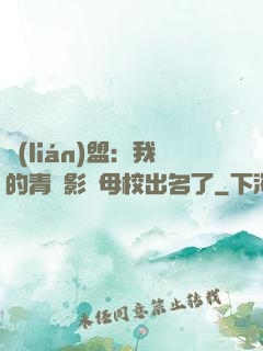 聯(lián)盟：我的青鋼影讓母校出名了