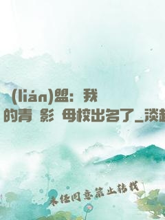 聯(lián)盟：我的青鋼影讓母校出名了