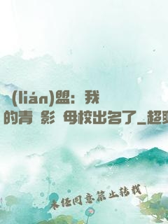 聯(lián)盟：我的青鋼影讓母校出名了