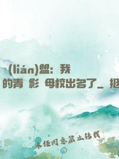 聯(lián)盟：我的青鋼影讓母校出名了