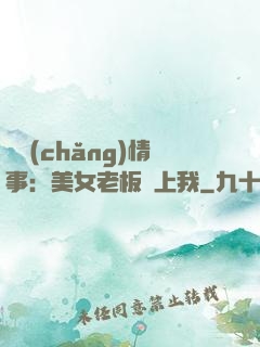 職場(chǎng)情事：美女老板愛上我