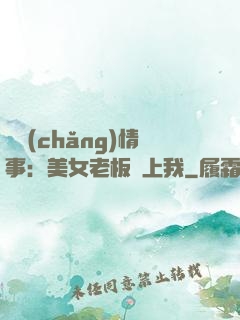 職場(chǎng)情事：美女老板愛上我