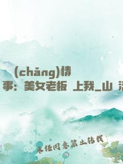 職場(chǎng)情事：美女老板愛上我