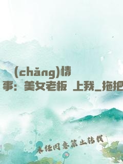 職場(chǎng)情事：美女老板愛上我