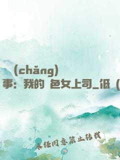 職場(chǎng)韻事：我的絕色女上司