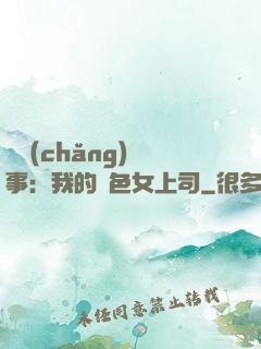 職場(chǎng)韻事：我的絕色女上司