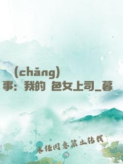 職場(chǎng)韻事：我的絕色女上司