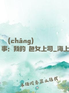 職場(chǎng)韻事：我的絕色女上司