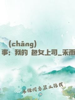 職場(chǎng)韻事：我的絕色女上司
