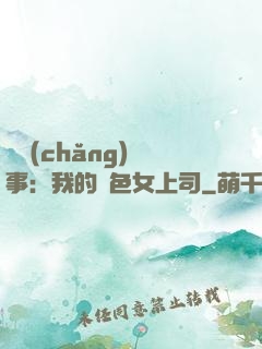 職場(chǎng)韻事：我的絕色女上司