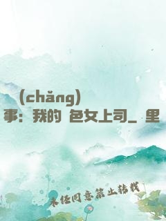 職場(chǎng)韻事：我的絕色女上司