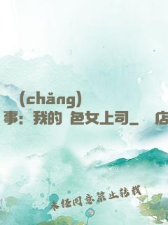 職場(chǎng)韻事：我的絕色女上司