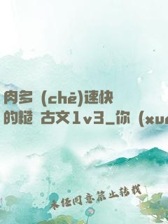 肉多車(chē)速快的糙漢古文1v3
