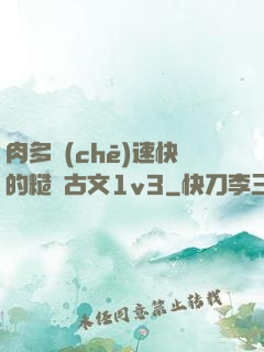 肉多車(chē)速快的糙漢古文1v3