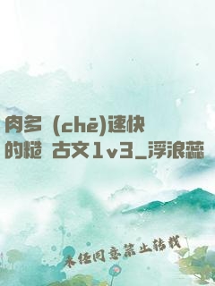 肉多車(chē)速快的糙漢古文1v3