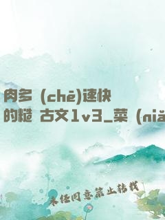 肉多車(chē)速快的糙漢古文1v3
