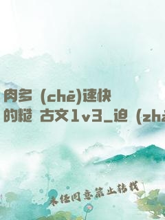 肉多車(chē)速快的糙漢古文1v3