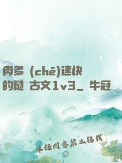 肉多車(chē)速快的糙漢古文1v3