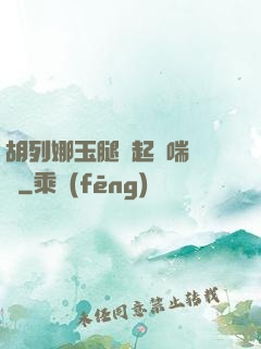 胡列娜玉腿翹起嬌喘連連