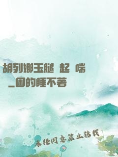 胡列娜玉腿翹起嬌喘連連