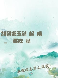 胡列娜玉腿翹起嬌喘連連